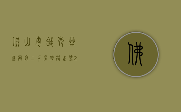 佛山市越秀星汇瀚府二手房价格走势（2023佛山（越秀·星汇文瀚）首页网站丨越秀·星汇文瀚楼盘详情地址户型价格）
