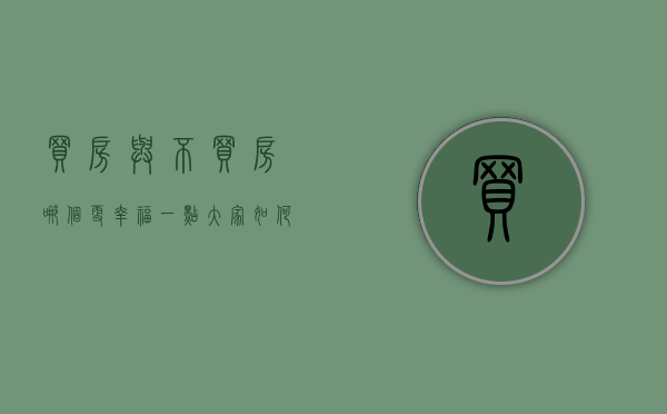 买房与不买房哪个更幸福一点（大家如何理解买房与不买房的需求的？其实有时候你不明白！）