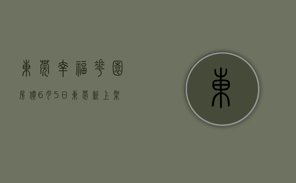 东莞幸福花园房价（6月5日，东莞新上架一批低价房  幸福里有好房）