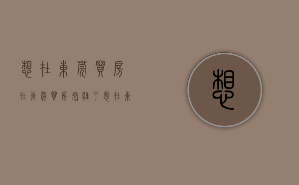 想在东莞买房（在东莞买房太难了）(想在东莞买房需要什么条件)