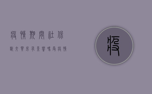 疫情期间社保断交买房有影响吗（受疫情影响缓缴社保 不影响购买共有产权房）