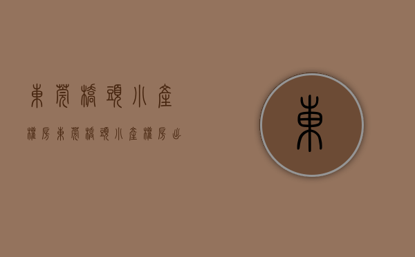 东莞桥头小产权房(东莞桥头小产权房出售信息) 东莞桥头小产权房(东莞桥头小产权房出售信息)