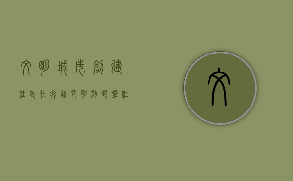 文明城市创建社区在行动（文明创建进社区，家家户户齐参与！）(创文明社区,做文明市民)
