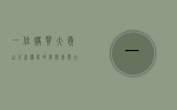 一位购买大岭山小产权房的经历（东莞小产权房【大岭山17盘】楼盘①：二房 188万 套，三房 268万 套任选‼️；楼盘②）
