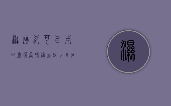 湿厕纸可以用来擦嘴唇吗（湿厕纸可以用来擦嘴吗？和普通纸巾有什么区别？一文读懂！）