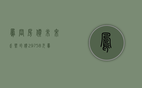凤岗房价未来走势（均价29758元㎡！凤岗最新房价出炉）(凤岗最新楼盘及房价)