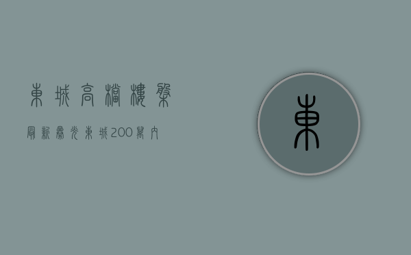 东城高档楼盘（最新曝光！东城200万内小区一览）(东城最好的小区)