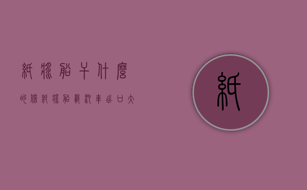 纸浆船干什么的（“借”纸浆船载汽车  出口大热运力紧缺滚装船租金涨10倍｜公司调研）