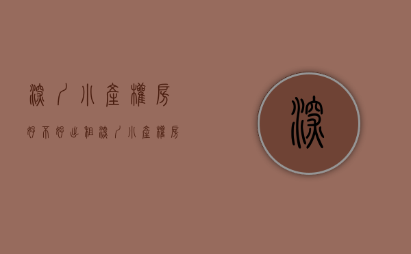 深圳小产权房好不好出租（深圳小产权房怎么样，好还是坏？）(深圳小产权房怎么办租赁合同)