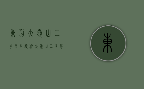 东莞大岭山二手房指导价（大岭山二手房热搜小区名单出炉！找找有没有你们家？）