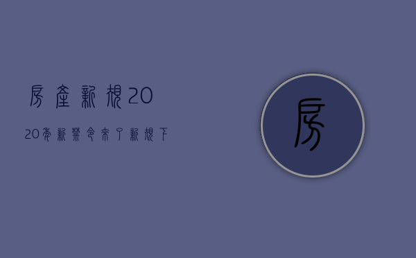 房产新规（2020年“新禁令”来了？新规下3类房子“凉凉”？内行都在撤离）(房产新规2020年9月1日起)