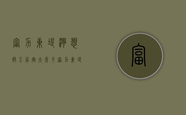 富力·东堤湾（想换五居室大房子？富力东堤湾畔等10盘你觉得怎么样）(富力东堤湾开盘价9000)