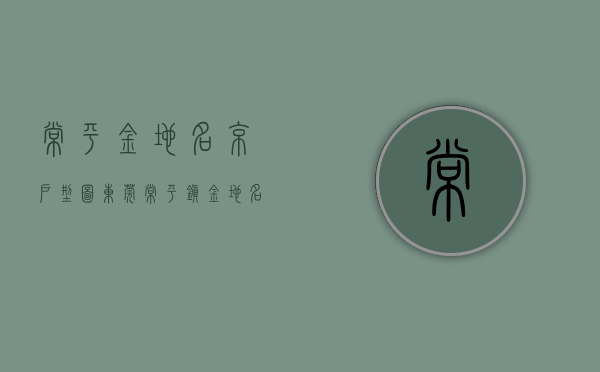 常平金地名京户型图（东莞常平镇【金地名著】楼盘详情最新项目介绍官网发布最新售楼中心电话）