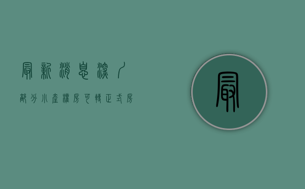 最新消息!深圳部分小产权房可转正式房吗（最新消息！深圳部分小产权房可转正）
