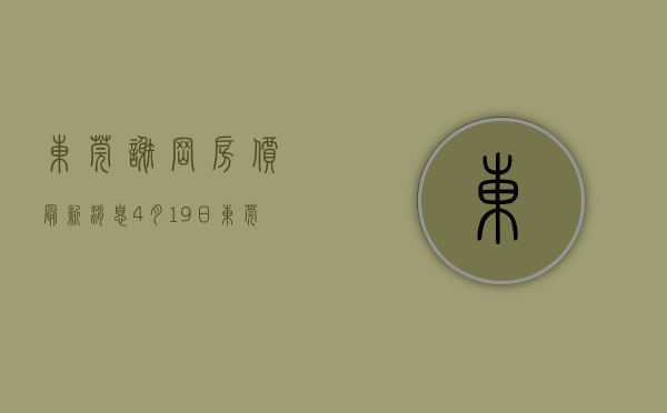 东莞谢岗房价最新消息（4月19日东莞最新楼盘报价 谢岗在售均价约16800元㎡）