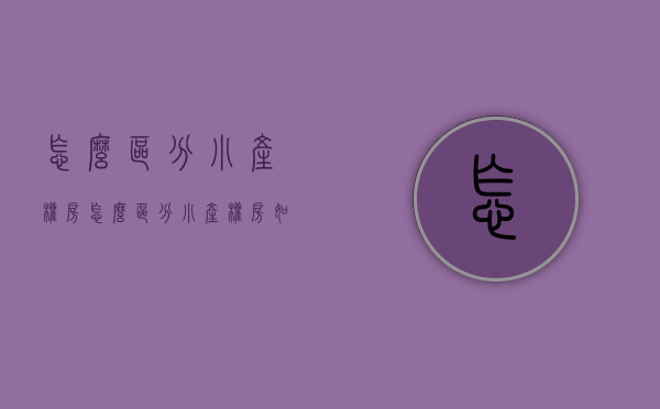 怎么区分小产权房（怎么区分小产权房）(怎样区别小产权房)