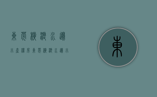 东莞横沥水边小产权房(东莞横沥水边小产权房现在什么价) 东莞横沥水边小产权房(东莞横沥水边小产权房现在什么价)