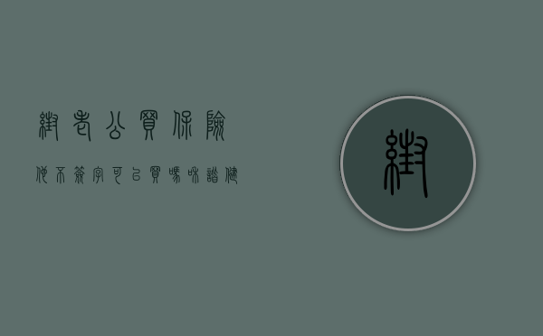 帮老公买保险,他不签字可以买吗（和谐健康保险小课堂：不经过老公的同意，可以给他买保险吗？）