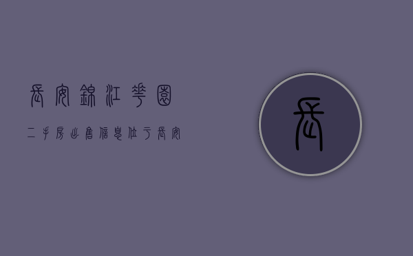 长安锦江花园二手房出售信息（位于长安商业重地的核心地段，交通便利的锦江花园怎么样）