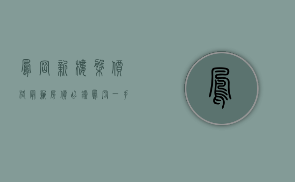 凤岗新楼盘价格（最新房价出炉！凤岗一手房均价32076元㎡，二手房价均价为）