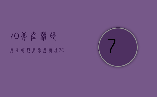 70年产权的房子到期后怎么办理（70年产权到期后该怎么办？二手房房龄超过“这个数”，不建议购买）