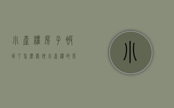 小产权房子被拆了怎么处理（小产权的房子被拆了是否有赔偿，会不会赔偿？）