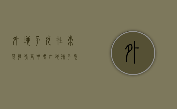 外地子女在东莞能考高中吗（外地孩子想在东莞中考？这些事情家长要提前3年规划！）
