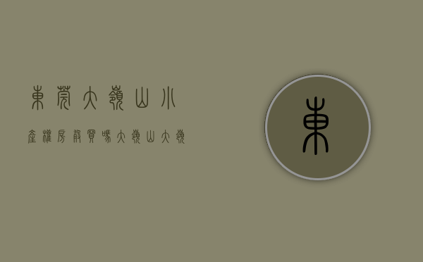 东莞大岭山小产权房敢买吗(大岭山大岭村小产权房) 东莞大岭山小产权房敢买吗(大岭山大岭村小产权房)