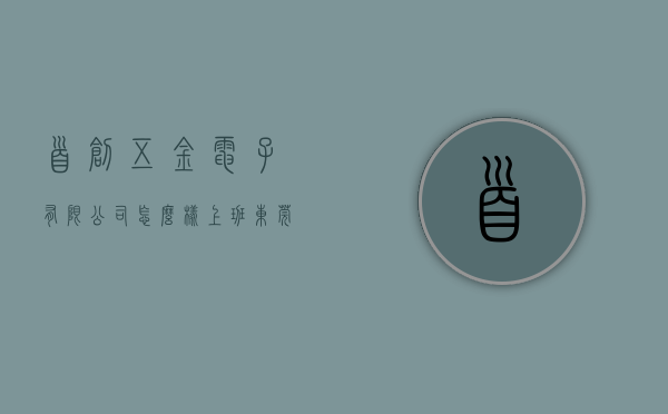 首创五金电子有限公司怎么样上班（东莞东城首创知识产权·品牌服务工作站）