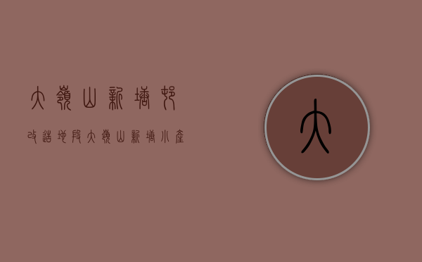 大岭山新塘村改造地段（大岭山新塘小产权房有哪些，什么价格？）(东莞市大岭山镇新塘村有多少个厂)
