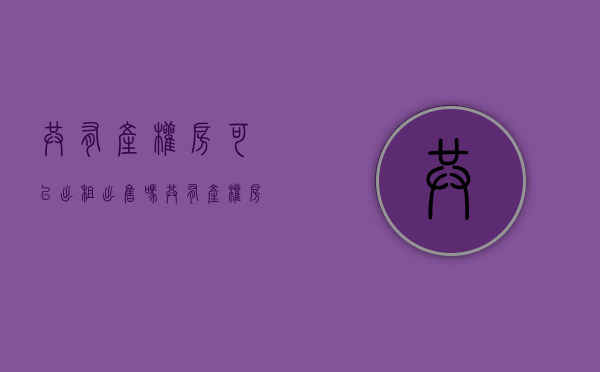 共有产权房可以出租出售吗（共有产权房可以出租吗，共有产权人是如何规定的？）