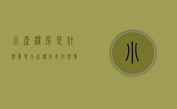 小产权房是什么意思(大产权房是什么意思) 小产权房是什么意思(大产权房是什么意思)