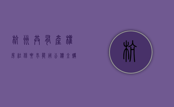 杭州共有产权房社保要求（能用公积金购买共有产权房吗？杭州出台具体政策）