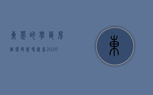 东莞的学区房值得投资吗（速看！ 2020东莞学区划分：看看你家属于哪个学区？）