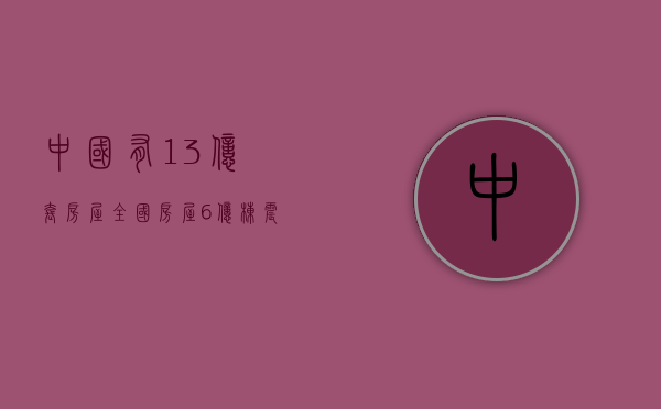 中国有1.3亿套房屋（全国房屋6亿栋！震撼数据，传递2大信号。全国房屋6亿栋够中国人居住吗？）
