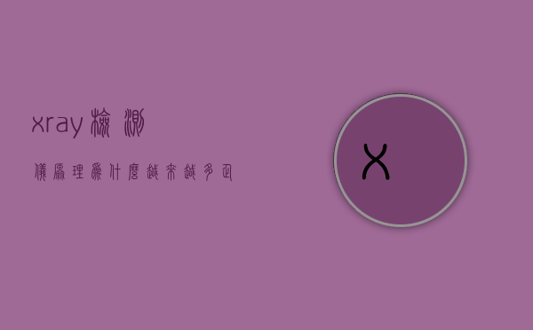 x ray检测仪原理（为什么越来越多企业选择X-Ray检测设备？-深圳瑞茂光学）