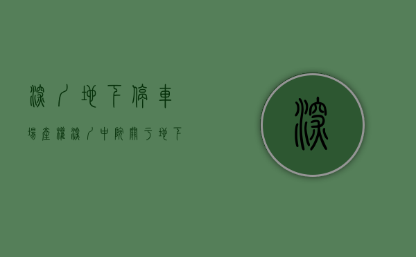 深圳地下停车场产权（深圳中院关于地下车库（位）权属的裁判规则）(深圳市地下停车场收费标准)