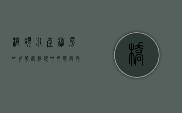 桥头小产权房中央华府(桥头中央华府地址) 桥头小产权房中央华府(桥头中央华府地址)