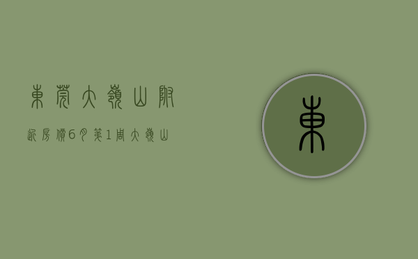东莞大岭山附近房价（6月第1周大岭山这些小区上榜了！买二手房前要看看）