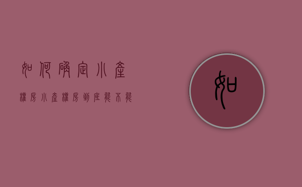 如何确定小产权房（小产权房到底能不能买？怎样辨别小产权房？）(怎么知道小产权房是否合法)