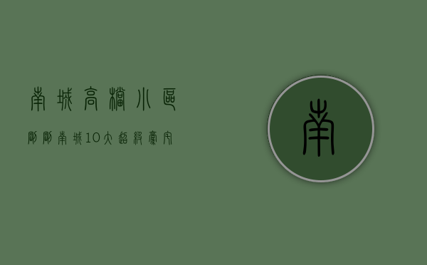 南城高档小区（刚刚！南城10大超级豪宅排名曝光了）(南城最好的楼盘)