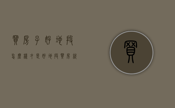买房子好地段,怎么样才是好地段（“买房就是买地段”，什么样的地方才算是好地段？买房人要注意！）