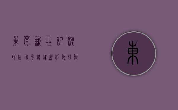 东莞新世纪河畔广场房价这么低（东城街道办事处新世纪河畔广场值得买么？这篇小区评测里全都有）