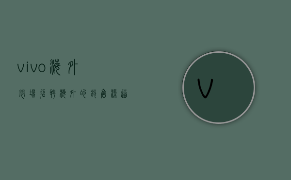 vivo海外市场招聘（海外的销售“渠道”，OPPO、vivo的两大“项目”落地）(vivo海外营销经理前景怎么样)