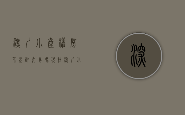 深圳小产权房不允许交易吗现在（深圳小产权房以后可能真的不能交易了）