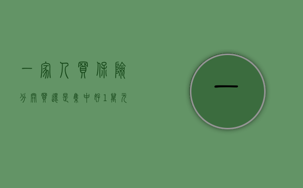 一家人买保险分开买还是集中好（1万元配齐全家保险！老人小孩买保险要注意些什么？）