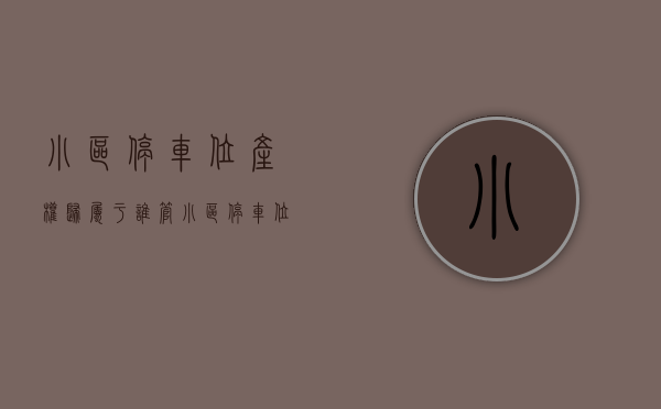小区停车位产权归属于谁管（小区停车位产权归属于谁？）(小区的停车位归谁所有国家有文件)