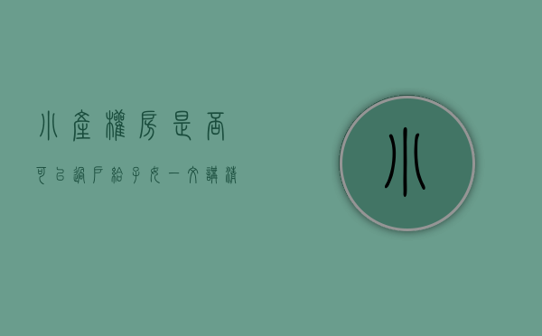 小产权房是否可以过户给子女（一文讲清！小产权房可以过户吗？）(小产权的房子可以过户吗?)