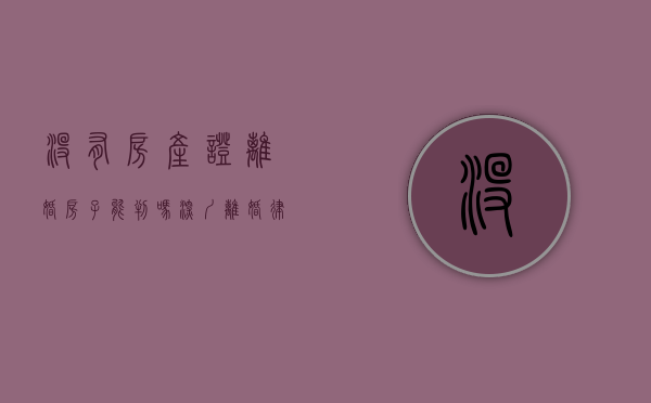 没有房产证离婚房子能判吗（深圳离婚律师讼别：没有房产证的房子，离婚时怎么处理？）