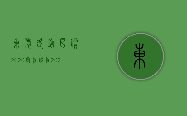 东莞各镇房价2020最新价格（2023东莞各镇街最新房价公布！）(2021东莞各镇区房价)